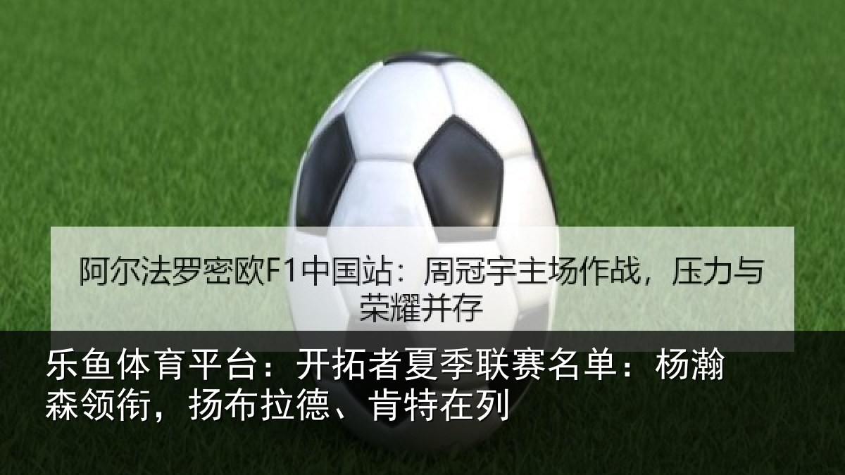 乐鱼体育平台：开拓者夏季联赛名单：杨瀚森领衔，扬布拉德、肯特在列