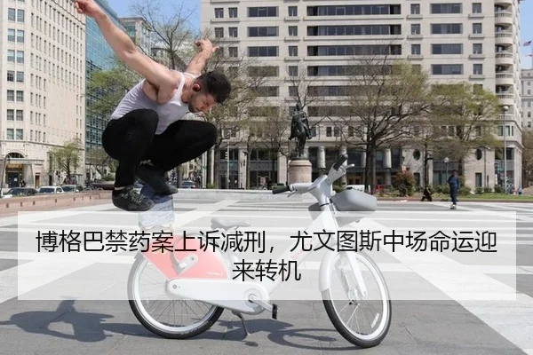 博格巴禁药案上诉减刑，尤文图斯中场命运迎来转机