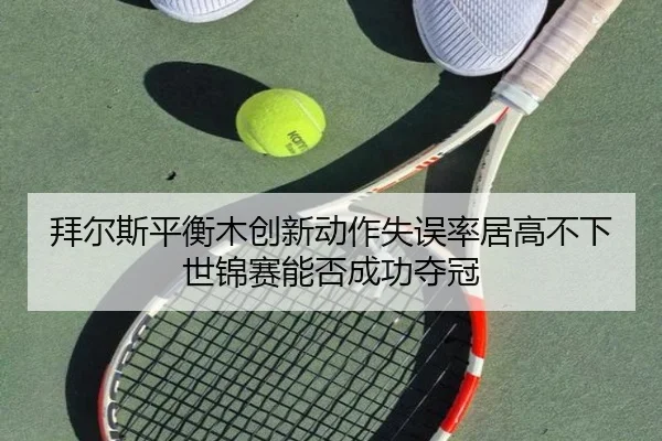 拜尔斯平衡木创新动作失误率居高不下 世锦赛能否成功夺冠