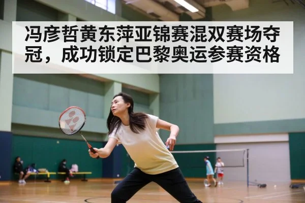 冯彦哲黄东萍亚锦赛混双赛场夺冠，成功锁定巴黎奥运参赛资格