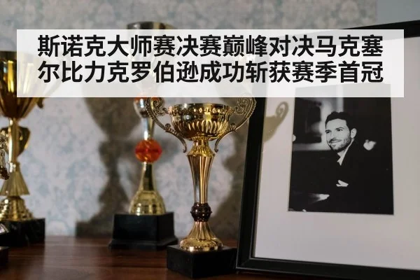 斯诺克大师赛决赛巅峰对决马克塞尔比力克罗伯逊成功斩获赛季首冠