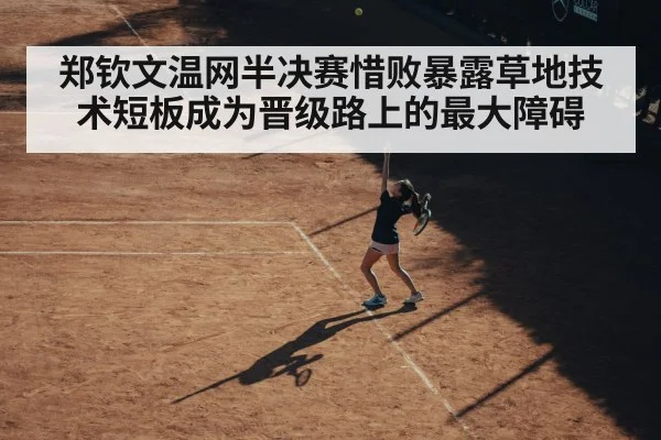 郑钦文温网半决赛惜败暴露草地技术短板成为晋级路上的最大障碍