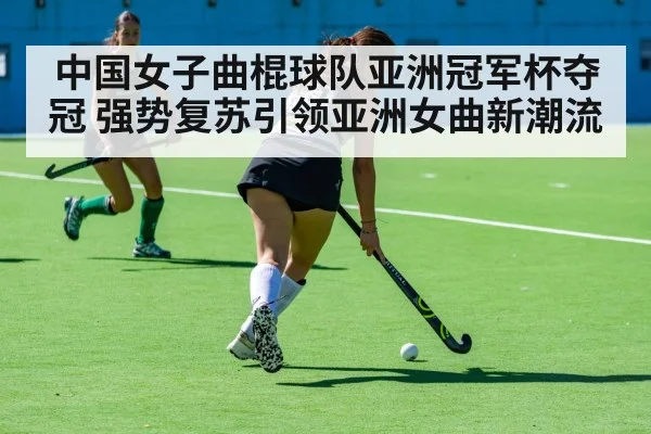 中国女子曲棍球队亚洲冠军杯夺冠 强势复苏引领亚洲女曲新潮流