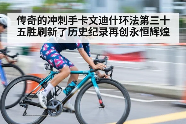 传奇的冲刺手卡文迪什环法第三十五胜刷新了历史纪录再创永恒辉煌