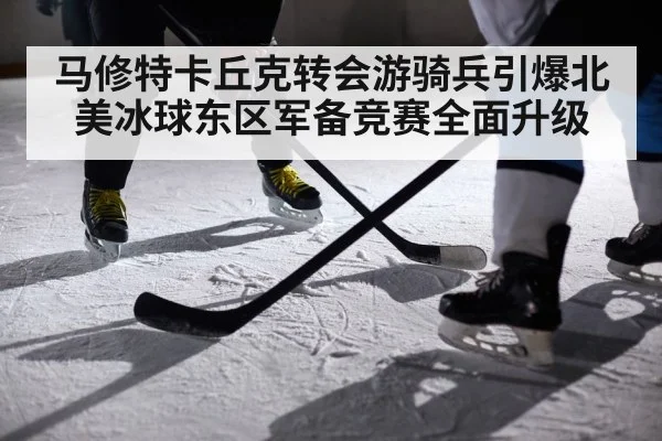 马修特卡丘克转会游骑兵引爆北美冰球东区军备竞赛全面升级
