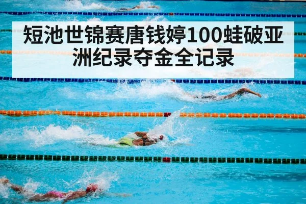 短池世锦赛唐钱婷100蛙破亚洲纪录夺金全记录