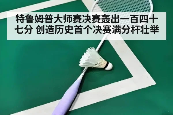 特鲁姆普大师赛决赛轰出一百四十七分 创造历史首个决赛满分杆壮举